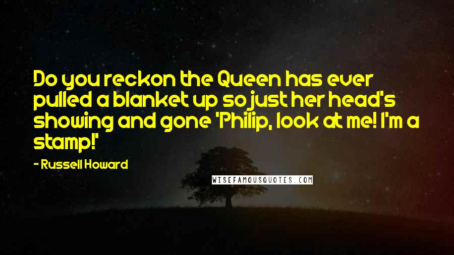 Russell Howard Quotes: Do you reckon the Queen has ever pulled a blanket up so just her head's showing and gone 'Philip, look at me! I'm a stamp!'