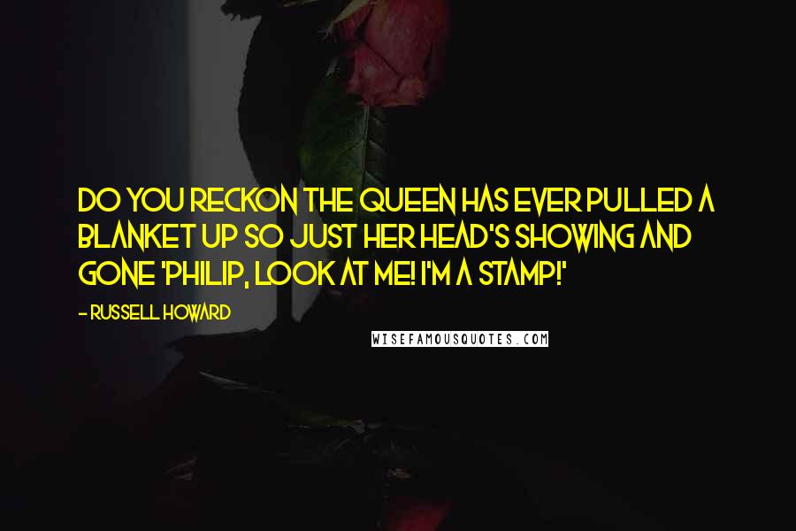 Russell Howard Quotes: Do you reckon the Queen has ever pulled a blanket up so just her head's showing and gone 'Philip, look at me! I'm a stamp!'