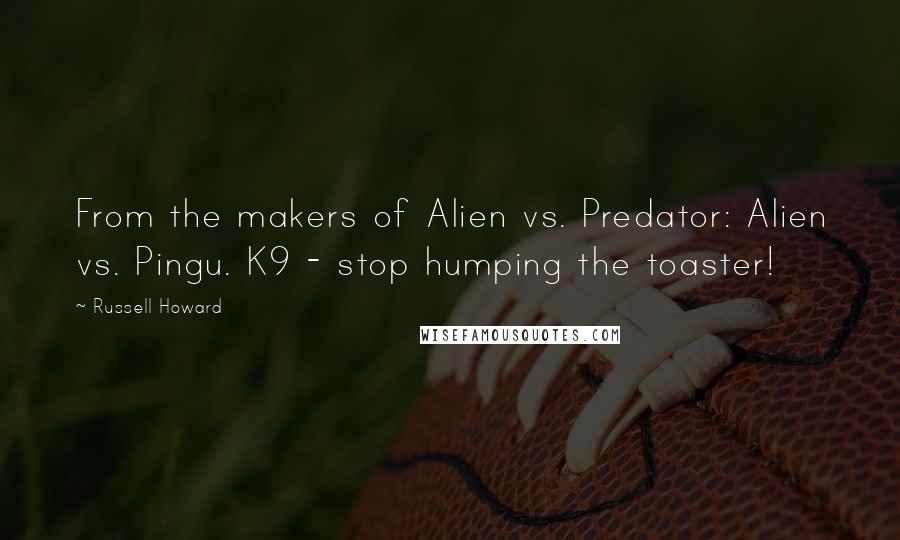 Russell Howard Quotes: From the makers of Alien vs. Predator: Alien vs. Pingu. K9 - stop humping the toaster!