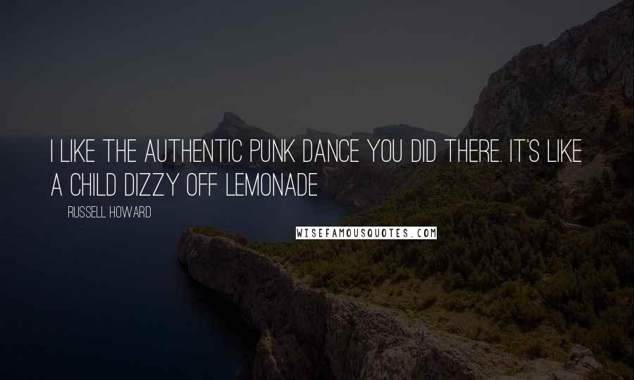 Russell Howard Quotes: I like the authentic punk dance you did there. It's like a child dizzy off lemonade