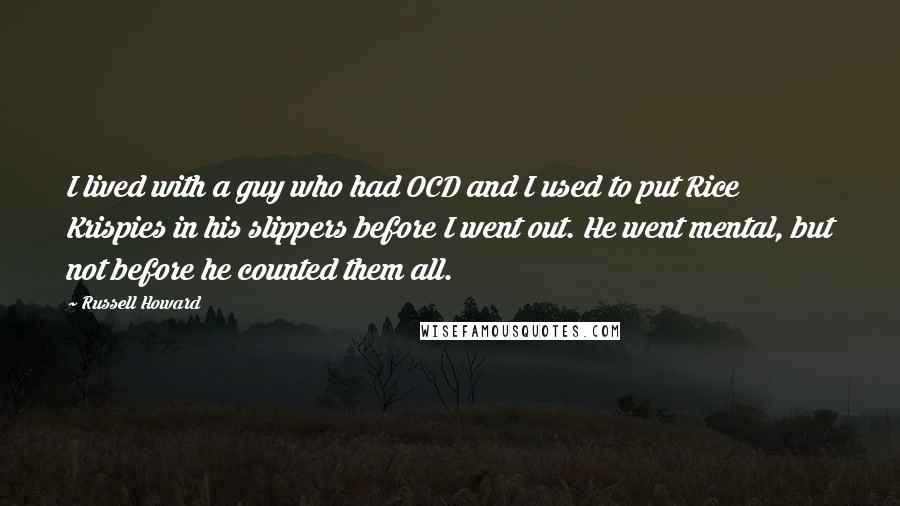 Russell Howard Quotes: I lived with a guy who had OCD and I used to put Rice Krispies in his slippers before I went out. He went mental, but not before he counted them all.