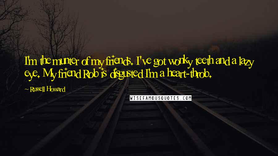 Russell Howard Quotes: I'm the munter of my friends. I've got wonky teeth and a lazy eye. My friend Rob is disgusted I'm a heart-throb.