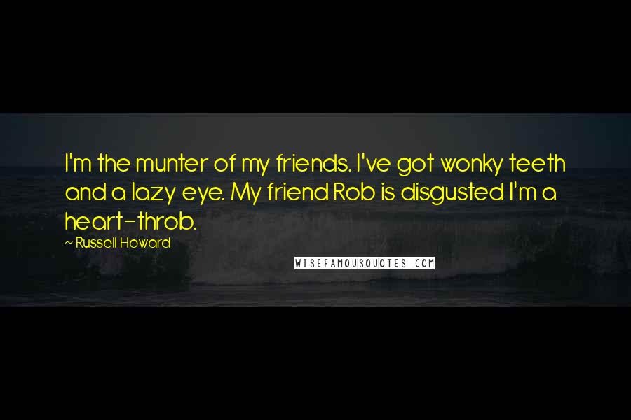 Russell Howard Quotes: I'm the munter of my friends. I've got wonky teeth and a lazy eye. My friend Rob is disgusted I'm a heart-throb.