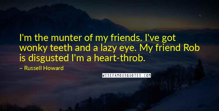 Russell Howard Quotes: I'm the munter of my friends. I've got wonky teeth and a lazy eye. My friend Rob is disgusted I'm a heart-throb.