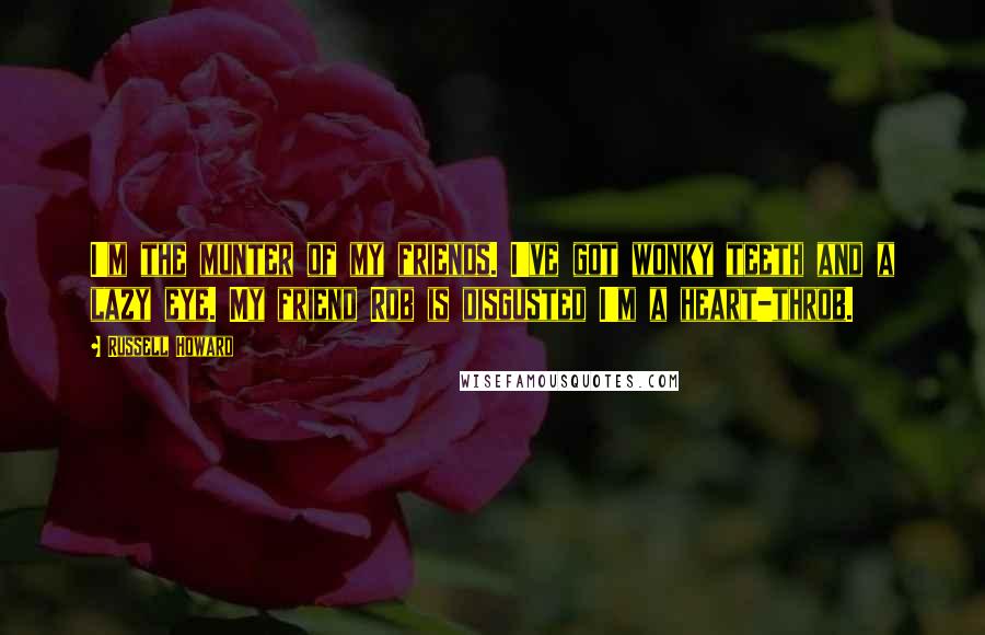 Russell Howard Quotes: I'm the munter of my friends. I've got wonky teeth and a lazy eye. My friend Rob is disgusted I'm a heart-throb.