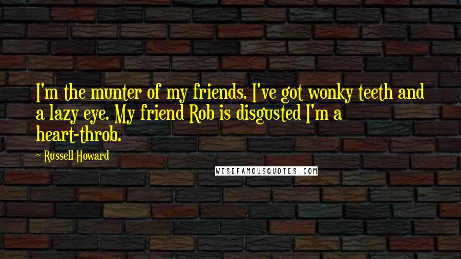 Russell Howard Quotes: I'm the munter of my friends. I've got wonky teeth and a lazy eye. My friend Rob is disgusted I'm a heart-throb.