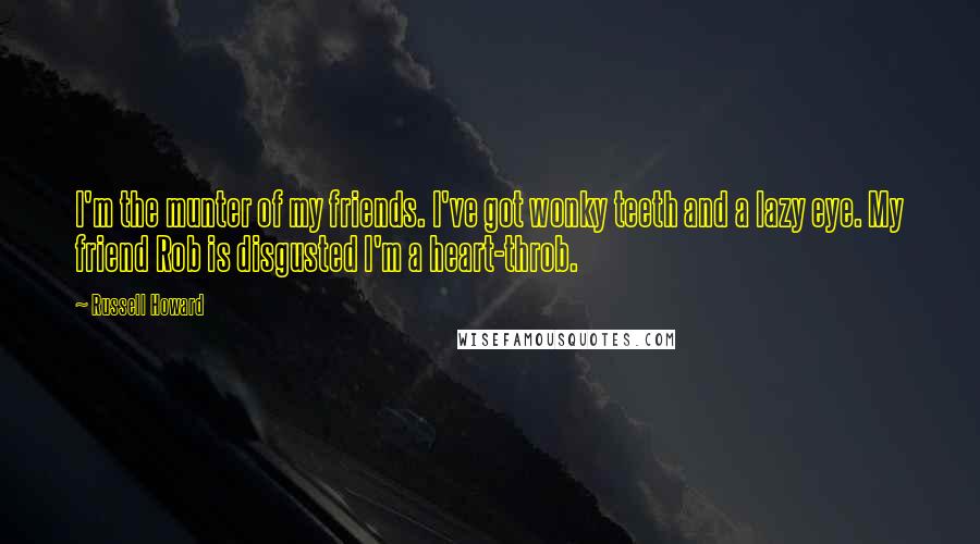 Russell Howard Quotes: I'm the munter of my friends. I've got wonky teeth and a lazy eye. My friend Rob is disgusted I'm a heart-throb.