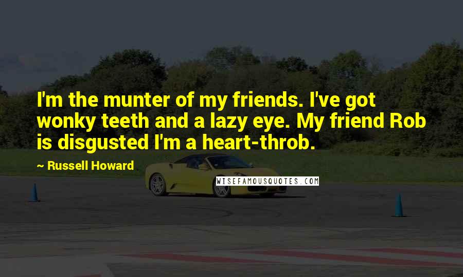 Russell Howard Quotes: I'm the munter of my friends. I've got wonky teeth and a lazy eye. My friend Rob is disgusted I'm a heart-throb.