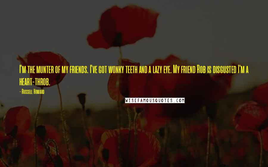 Russell Howard Quotes: I'm the munter of my friends. I've got wonky teeth and a lazy eye. My friend Rob is disgusted I'm a heart-throb.