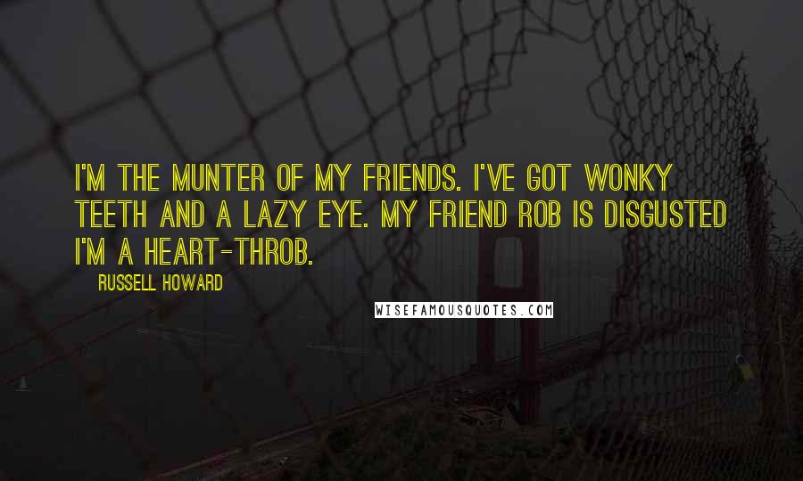 Russell Howard Quotes: I'm the munter of my friends. I've got wonky teeth and a lazy eye. My friend Rob is disgusted I'm a heart-throb.