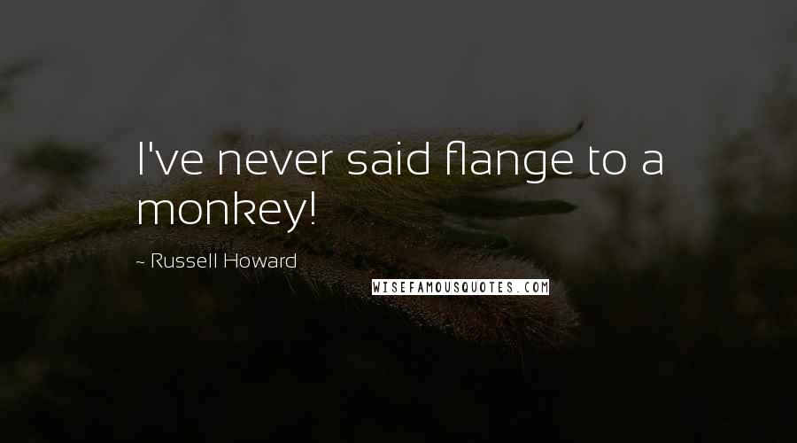 Russell Howard Quotes: I've never said flange to a monkey!