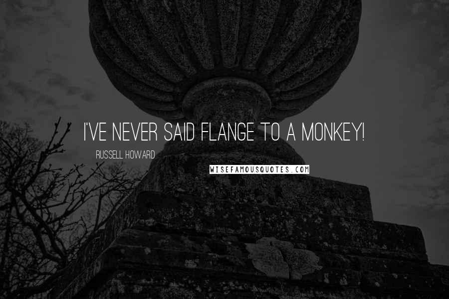 Russell Howard Quotes: I've never said flange to a monkey!