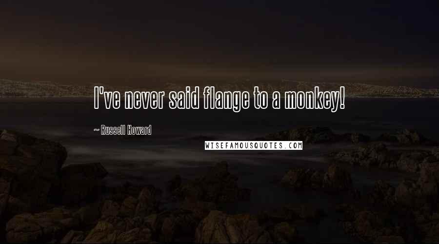 Russell Howard Quotes: I've never said flange to a monkey!