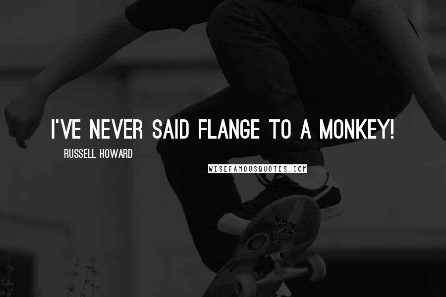 Russell Howard Quotes: I've never said flange to a monkey!