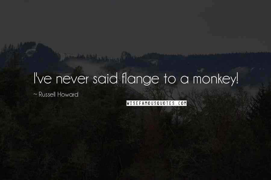 Russell Howard Quotes: I've never said flange to a monkey!