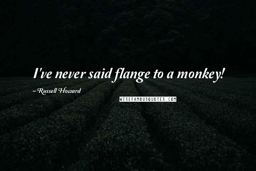 Russell Howard Quotes: I've never said flange to a monkey!