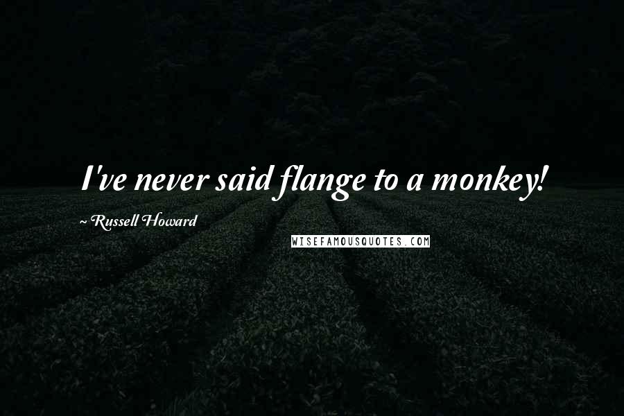 Russell Howard Quotes: I've never said flange to a monkey!