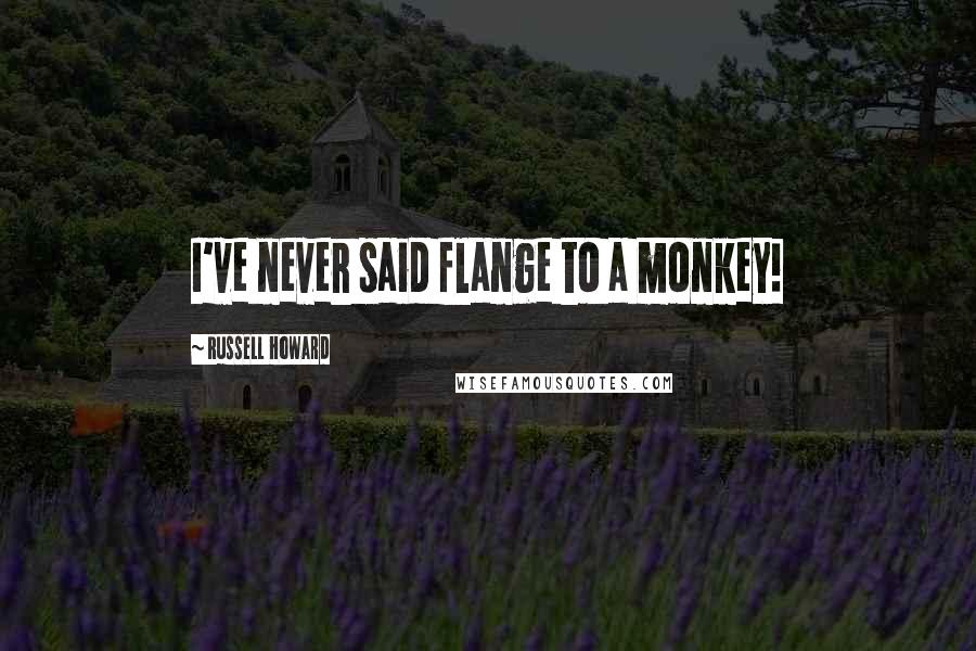 Russell Howard Quotes: I've never said flange to a monkey!