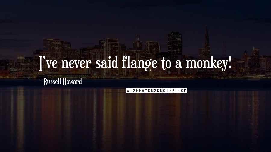 Russell Howard Quotes: I've never said flange to a monkey!