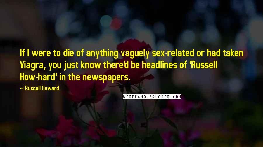 Russell Howard Quotes: If I were to die of anything vaguely sex-related or had taken Viagra, you just know there'd be headlines of 'Russell How-hard' in the newspapers.