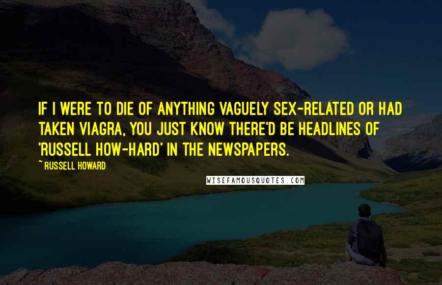 Russell Howard Quotes: If I were to die of anything vaguely sex-related or had taken Viagra, you just know there'd be headlines of 'Russell How-hard' in the newspapers.