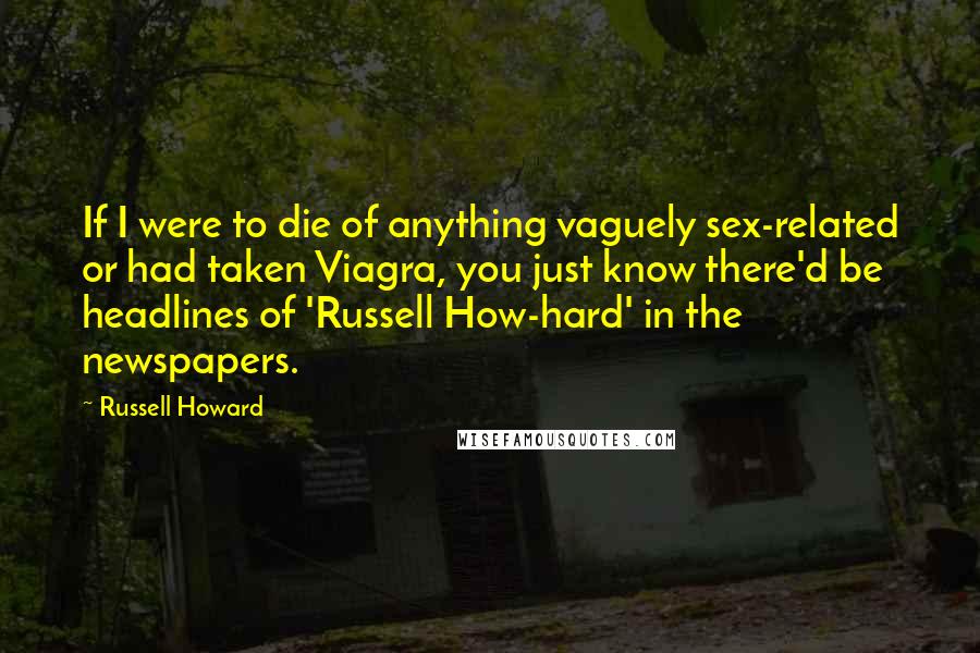 Russell Howard Quotes: If I were to die of anything vaguely sex-related or had taken Viagra, you just know there'd be headlines of 'Russell How-hard' in the newspapers.