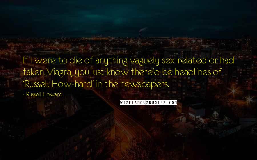 Russell Howard Quotes: If I were to die of anything vaguely sex-related or had taken Viagra, you just know there'd be headlines of 'Russell How-hard' in the newspapers.