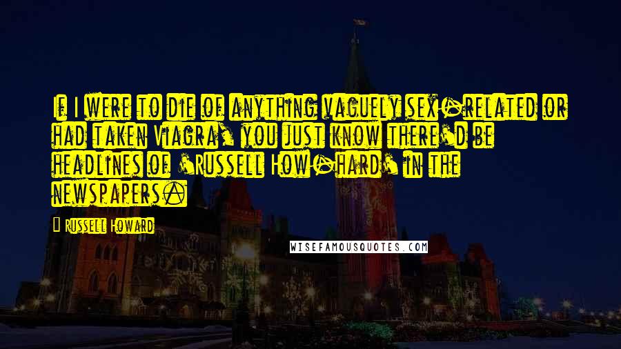 Russell Howard Quotes: If I were to die of anything vaguely sex-related or had taken Viagra, you just know there'd be headlines of 'Russell How-hard' in the newspapers.