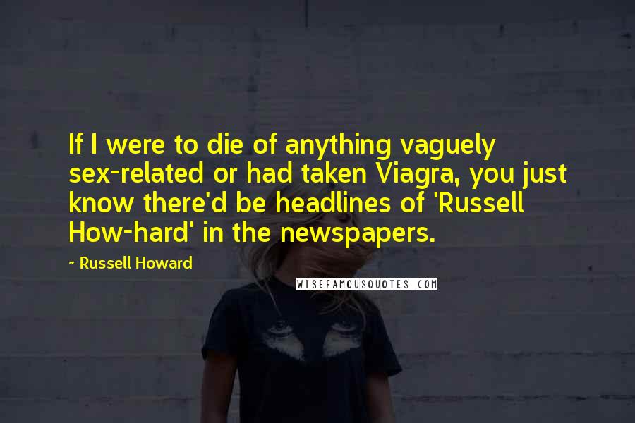 Russell Howard Quotes: If I were to die of anything vaguely sex-related or had taken Viagra, you just know there'd be headlines of 'Russell How-hard' in the newspapers.