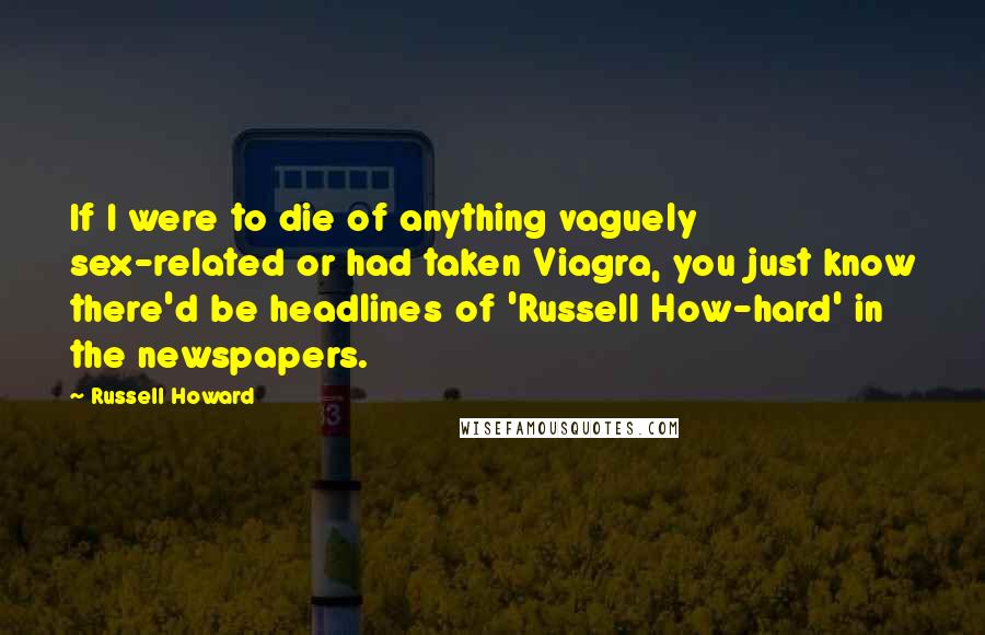 Russell Howard Quotes: If I were to die of anything vaguely sex-related or had taken Viagra, you just know there'd be headlines of 'Russell How-hard' in the newspapers.