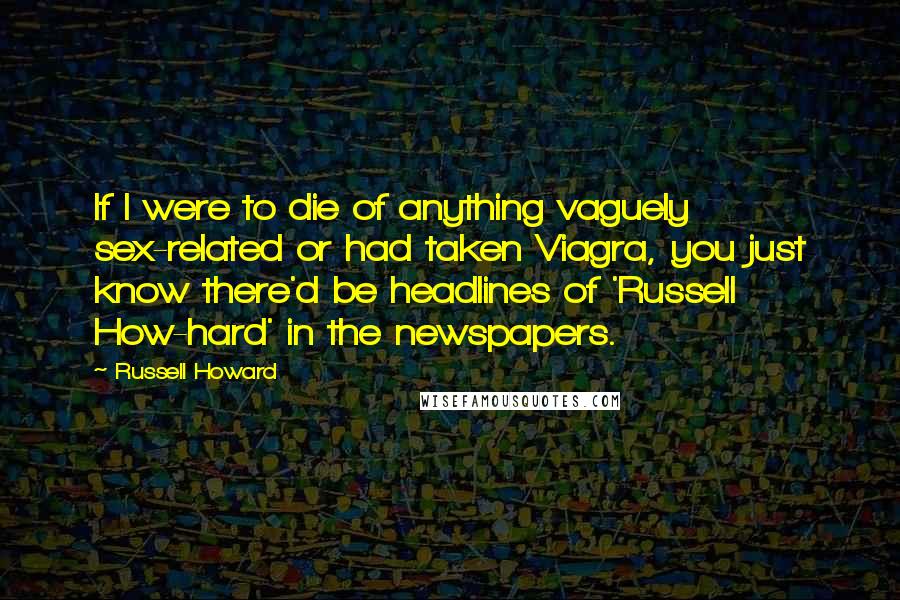 Russell Howard Quotes: If I were to die of anything vaguely sex-related or had taken Viagra, you just know there'd be headlines of 'Russell How-hard' in the newspapers.