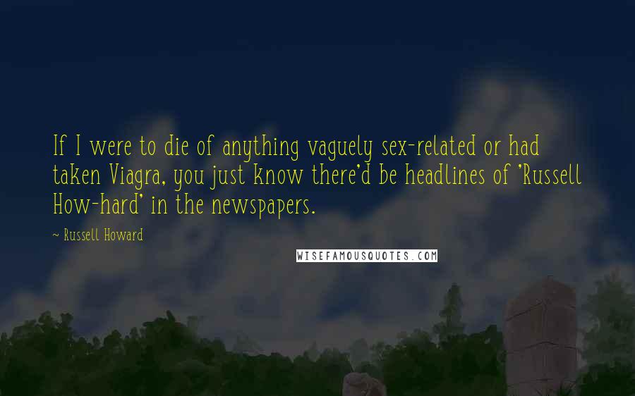 Russell Howard Quotes: If I were to die of anything vaguely sex-related or had taken Viagra, you just know there'd be headlines of 'Russell How-hard' in the newspapers.