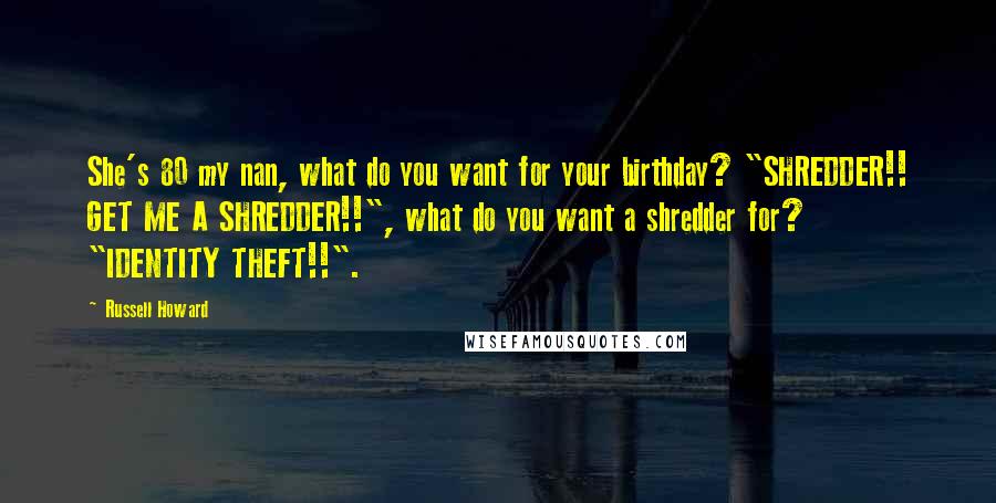 Russell Howard Quotes: She's 80 my nan, what do you want for your birthday? "SHREDDER!! GET ME A SHREDDER!!", what do you want a shredder for? "IDENTITY THEFT!!".