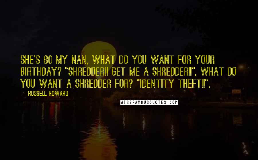 Russell Howard Quotes: She's 80 my nan, what do you want for your birthday? "SHREDDER!! GET ME A SHREDDER!!", what do you want a shredder for? "IDENTITY THEFT!!".