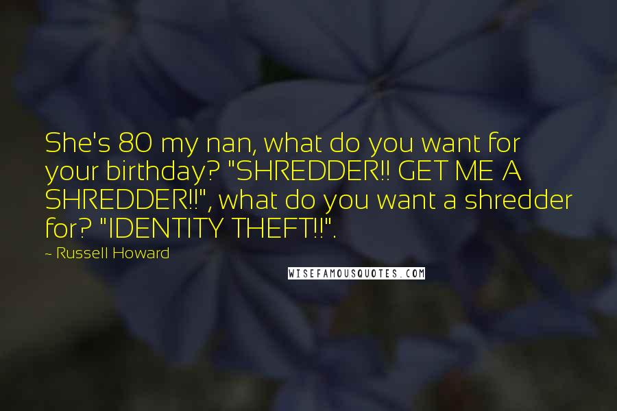 Russell Howard Quotes: She's 80 my nan, what do you want for your birthday? "SHREDDER!! GET ME A SHREDDER!!", what do you want a shredder for? "IDENTITY THEFT!!".