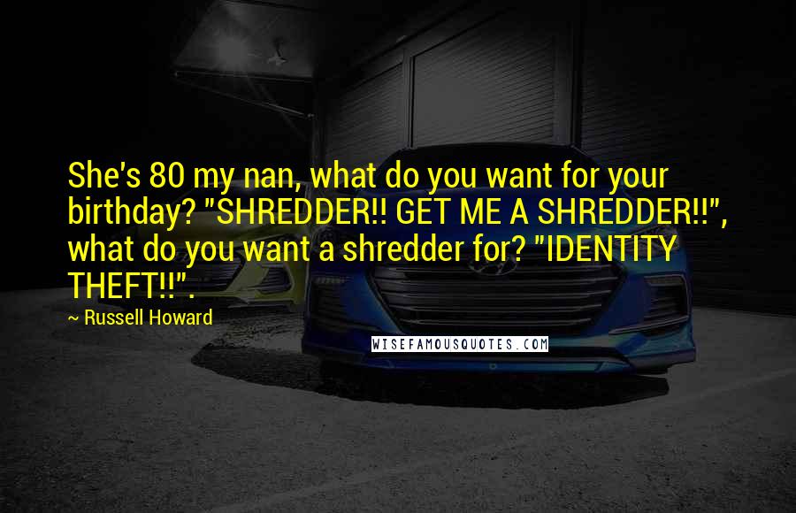 Russell Howard Quotes: She's 80 my nan, what do you want for your birthday? "SHREDDER!! GET ME A SHREDDER!!", what do you want a shredder for? "IDENTITY THEFT!!".