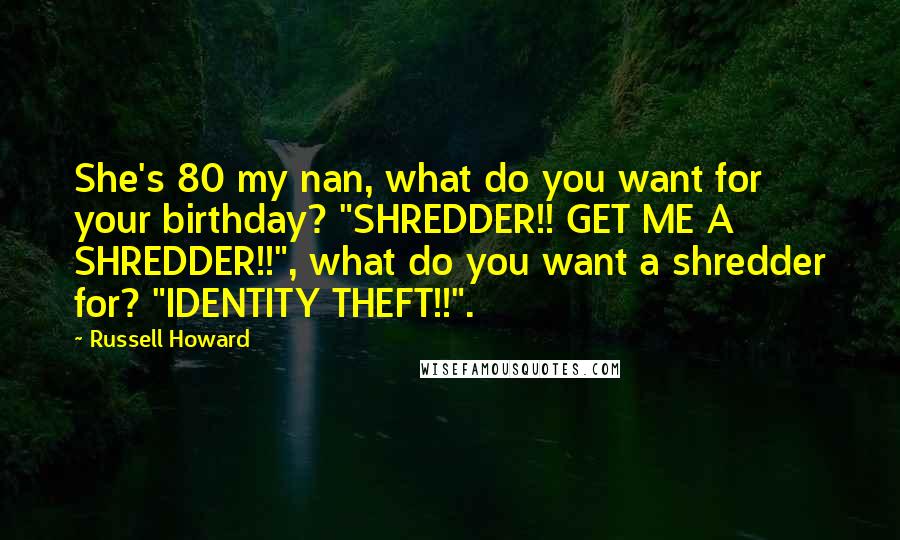 Russell Howard Quotes: She's 80 my nan, what do you want for your birthday? "SHREDDER!! GET ME A SHREDDER!!", what do you want a shredder for? "IDENTITY THEFT!!".