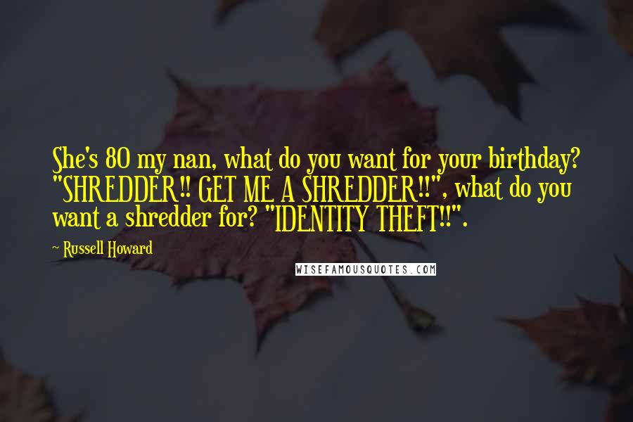 Russell Howard Quotes: She's 80 my nan, what do you want for your birthday? "SHREDDER!! GET ME A SHREDDER!!", what do you want a shredder for? "IDENTITY THEFT!!".