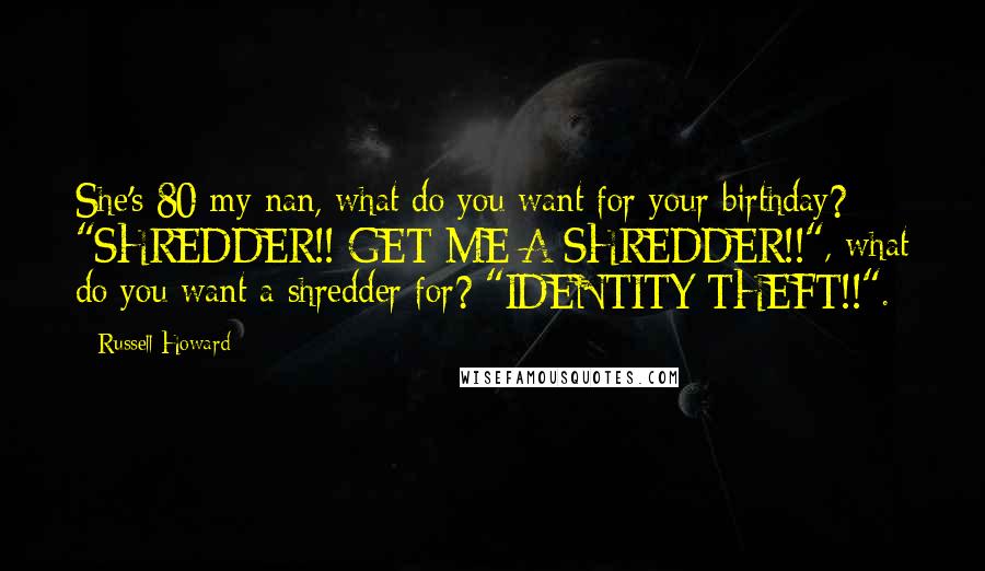 Russell Howard Quotes: She's 80 my nan, what do you want for your birthday? "SHREDDER!! GET ME A SHREDDER!!", what do you want a shredder for? "IDENTITY THEFT!!".