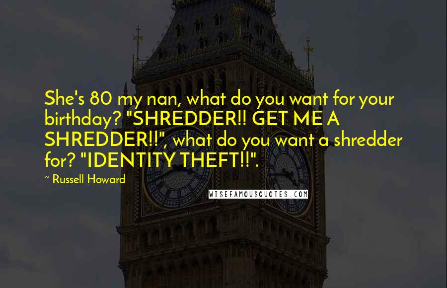 Russell Howard Quotes: She's 80 my nan, what do you want for your birthday? "SHREDDER!! GET ME A SHREDDER!!", what do you want a shredder for? "IDENTITY THEFT!!".