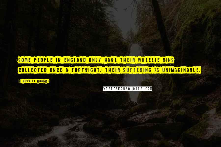 Russell Howard Quotes: Some people in England only have their wheelie bins collected once a fortnight. Their suffering is unimaginable.