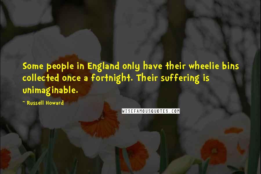 Russell Howard Quotes: Some people in England only have their wheelie bins collected once a fortnight. Their suffering is unimaginable.