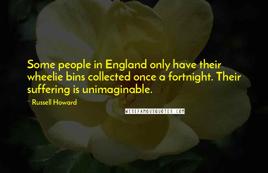 Russell Howard Quotes: Some people in England only have their wheelie bins collected once a fortnight. Their suffering is unimaginable.