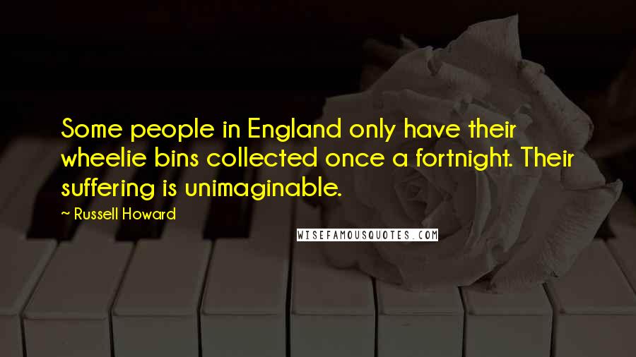 Russell Howard Quotes: Some people in England only have their wheelie bins collected once a fortnight. Their suffering is unimaginable.