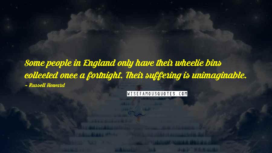 Russell Howard Quotes: Some people in England only have their wheelie bins collected once a fortnight. Their suffering is unimaginable.