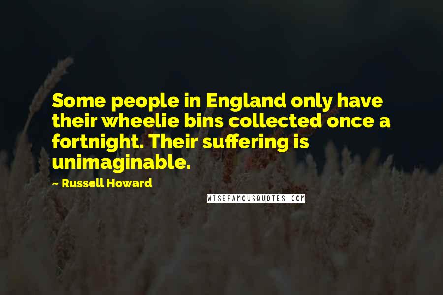 Russell Howard Quotes: Some people in England only have their wheelie bins collected once a fortnight. Their suffering is unimaginable.