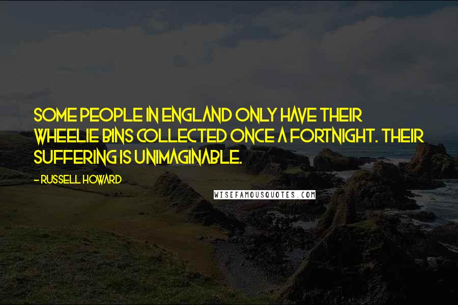 Russell Howard Quotes: Some people in England only have their wheelie bins collected once a fortnight. Their suffering is unimaginable.