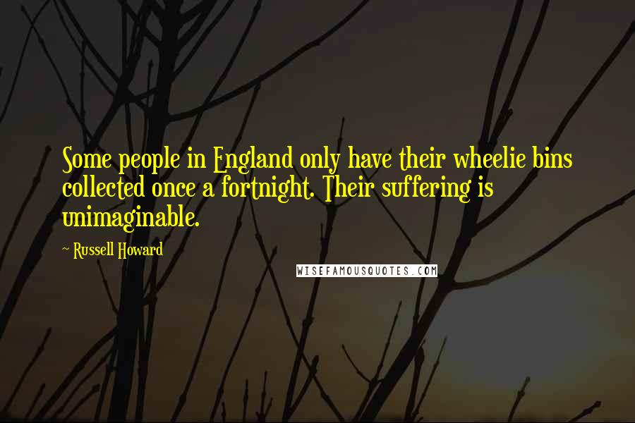 Russell Howard Quotes: Some people in England only have their wheelie bins collected once a fortnight. Their suffering is unimaginable.