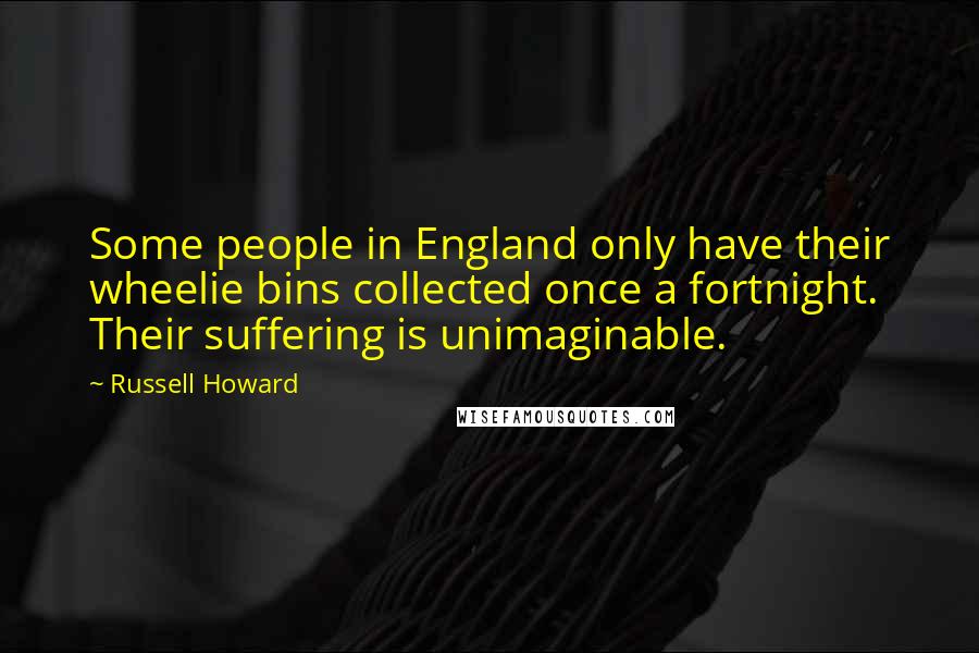 Russell Howard Quotes: Some people in England only have their wheelie bins collected once a fortnight. Their suffering is unimaginable.