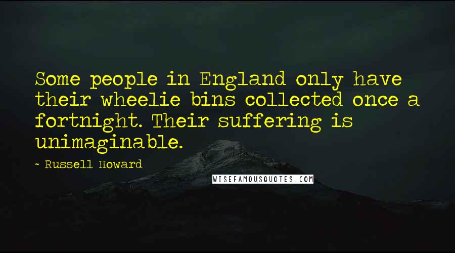 Russell Howard Quotes: Some people in England only have their wheelie bins collected once a fortnight. Their suffering is unimaginable.